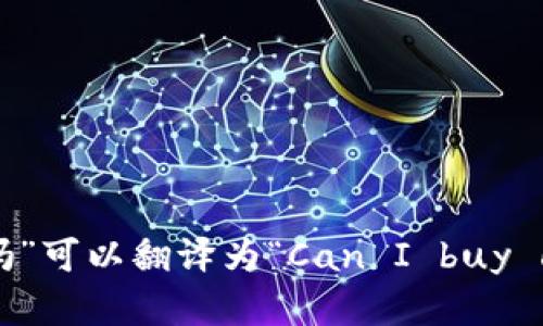 “可以买加密货币吗”可以翻译为“Can I buy cryptocurrency?”
