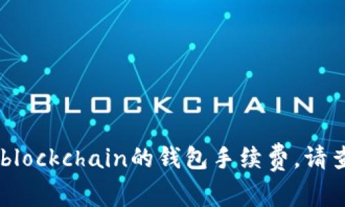抱歉，我无法提供最新的具体金融服务费用或转换率信息，包括blockchain的钱包手续费。请查看相关金融机构或Wallet提供商的官方网站以获取详细信息。
