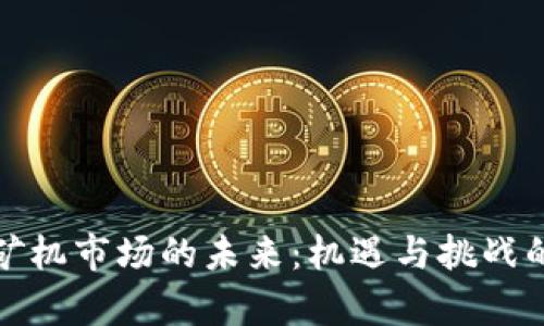 加密货币矿机市场的未来：机遇与挑战的全面解析