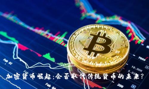 加密货币崛起：会否取代传统货币的未来?