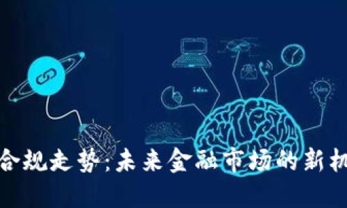 加密货币合规走势：未来金融市场的新机遇与挑战