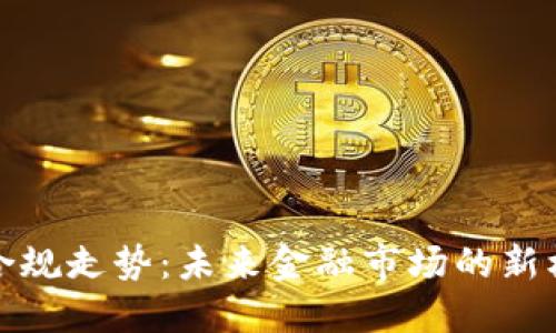 加密货币合规走势：未来金融市场的新机遇与挑战