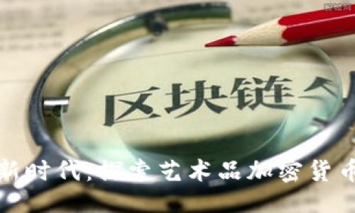 与关键词
```xml
艺术与数字化新时代：探索艺术品加密货币的革命性影响