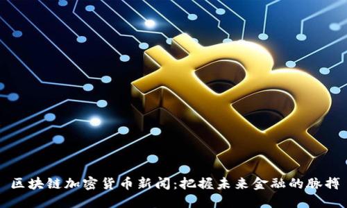 区块链加密货币新闻：把握未来金融的脉搏