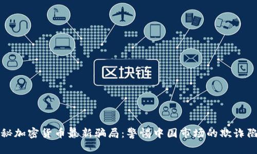 揭秘加密货币最新骗局：警惕中国市场的欺诈陷阱