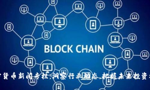 加密货币新闻专栏：洞察行业动态，把握未来投资机会