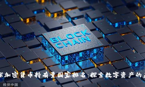全球加密货币持有量国家排名：探索数字资产的未来