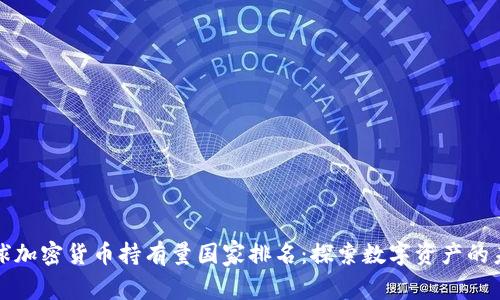 全球加密货币持有量国家排名：探索数字资产的未来