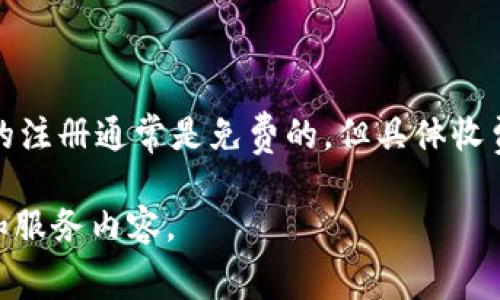 在此，我无法提供详细内容，因为涉及到具体的服务和收费的问题。我可以告诉你，许多钱包服务的注册通常是免费的。但具体收费政策取决于你选择的平台。有些平台可能会在特定条件下收取费用，比如充值、提现或者交易时。

如果你需要了解具体的信息，建议直接访问tp钱包的官方网站或联系客服获取最新的收费政策和服务内容。