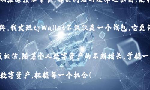 畅享数字资产管理，tpWallet官网版的实用价值与用户指南
数字资产, tpWallet, 钱包管理/guanjianci

引言：数字资产时代的到来
随着区块链技术的发展，数字资产逐渐走入了我们的生活。过去，我常常觉得数字货币离我们很远，但随着越来越多的交易所和钱包的出现，尤其是像tpWallet这样功能强大的数字资产管理工具，它们让一切变得清晰明了。在我的生活中，数字资产管理变得越来越重要，尤其是在参与投资和交易的时候。今天，我想和大家分享一下tpWallet的实用价值，以及如何充分利用这个相对新兴的工具来保证我们的数字资产安全和高效的管理。

tpWallet介绍
tpWallet是一款功能全面的数字资产钱包，旨在帮助用户轻松、安全地管理他们的数字货币。在过去的一年中，我开始接触数字货币，最初使用了好几个不同的钱包，但总觉得缺少一种能够一站式满足我所有需求的解决方案。tpWallet的出现，完美地填补了这个空白。

tpWallet的核心特性
1. **安全性**：安全性是tpWallet最为突出的特点之一。它提供了多种安全机制，包括但不限于生物识别、交易密码和多重签名技术。这让我感到放心，因为在这个数字时代，有效的安全保护是交易的基础。

2. **用户友好界面**：尽管我不是技术高手，但tpWallet的界面设计让我轻松上手。它的操作逻辑清晰，用户可以迅速找到所需功能，理想的用户体验让我能在第一时间完成交易，而不需要过多的学习成本。

3. **多币种支持**：tpWallet不仅支持主流的比特币、以太坊等数字资产，还支持多种新兴的代币。这一点对于像我这样有不同投资需求的用户十分重要，可以在一个平台上管理所有资产，省去在多个钱包间切换的麻烦。

实用价值的体现
tpWallet的实用价值不仅体现在其功能特性上，更在于它如何简化了我的生活。例如，我记得有一次我急需将一部分资产换成以太坊，之前的过程总是拖拖拉拉，不顺畅。但自从使用tpWallet后，我能够在几分钟内完成整个交易，让我感觉到数字资产管理的高效与畅快。

此外，tpWallet还提供了实时资产监控工具，可以随时查看市场动态和个人资产状况，帮助我做出更为合理的投资决策。这一点对我而言尤为重要，尤其是当市场波动时，能快速判断是持有还是出手，能够帮助我减少损失，增加收益。

用户体验与反馈
当然，任何一款产品都不可能完美无缺。在使用tpWallet的过程中，我也遇到过一些小问题，比如在某些高峰时段，交易处理速度会稍慢。但这并没有妨碍我的总体体验。相比之下，tpWallet的客服响应速度非常快，解决问题的效率也很高，使我从中收获了不少的信任感。

个性化的观点与经历
在我接触数字货币的初期，体验过不少糟糕的钱包，我曾多次因为密码丢失而导致数字资产无法找回，也曾因不熟悉操作而错失良机。这让我深刻体会到，选择一个好的管理工具是多么的重要。最终，我发现tpWallet不仅仅是一个钱包，它更像我的朋友，始终陪伴我走过每一步。

总结：未来的金钥匙
数字资产管理在今天无疑是一个重要的课题，tpWallet作为一款优秀的数字资产钱包工具，凭借其简洁的操作界面、安全的交易环境，以及强大的支持功能，成为了我值得信赖的选择。面对未来，我相信，随着个人数字资产的不断增长，掌握一款像tpWallet这样的工具，将是开启财富大门的金钥匙。

在这个数字资产飞速发展的时代，不论你是刚开始接触的新人，还是老练的投资者，合理的管理工具总能帮助你完善资产布局，提升投资效率。希望大家能在tpWallet的帮助下，更好地管理自己的数字资产，把握每一个机会！
