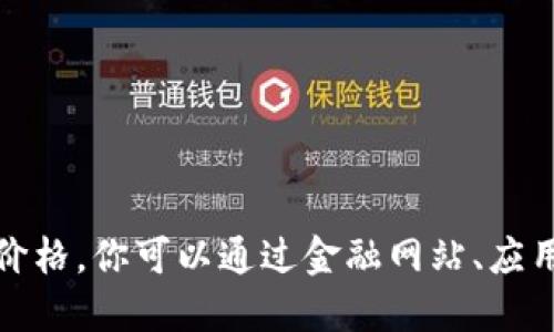 抱歉，我无法提供实时信息或今天的加密货币价格。你可以通过金融网站、应用程序或加密货币交易所查看最新的价格信息。