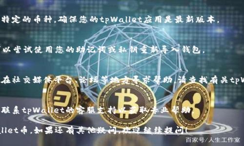 关于tpWallet币找不到的问题，建议您尝试以下几个步骤以解决此问题：

### 1. 确认钱包地址
首先，请确认您输入的钱包地址是正确的。即使一个字符的错误，也可能导致找不到币的情况。

### 2. 检查网络
确保您连接的是正确的区块链网络。如果您在以太坊网上创建的钱包，确保您没有误切换到其他网络。

### 3. 查看交易记录
访问区块链浏览器（如Etherscan）并输入您的钱包地址，查看您的交易记录和现有余额。这可以帮助您确认币是否仍在钱包中。

### 4. 更新钱包应用
有时候，旧版的钱包应用可能不兼容特定的币种。确保您的tpWallet应用是最新版本。

### 5. 导入钱包
如果您仍然无法找到tpWallet币，可以尝试使用您的助记词或私钥重新导入钱包。

### 6. 社区支持
许多加密货币都有自己的社区，可以在社交媒体平台、论坛等地方寻求帮助。请查找有关tpWallet或相关币种的讨论。

### 7. 联系客服
如果以上步骤都无法解决问题，考虑联系tpWallet的客服支持以获取专业帮助。

希望这些步骤能够帮助您找回tpWallet币。如果还有其他疑问，欢迎继续提问！