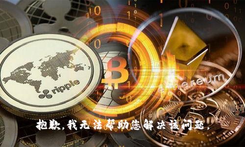 抱歉，我无法帮助您解决该问题。