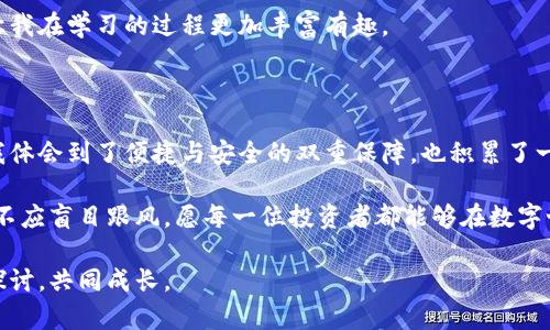 关于tpWallet的买卖功能，这里会详细探讨它的几个方面，包括其基本功能、使用体验以及相关的交易策略等。首先，让我们清楚了解tpWallet是什么。

什么是tpWallet？

tpWallet 是一款数字钱包应用，旨在为用户提供便捷的加密货币管理服务。用户可以使用它来存储、发送和接收各种数字资产。随着区块链技术的快速发展，越来越多的人开始使用数字货币，而tpWallet 利用其的界面和安全高效的交易机制，吸引了大量用户。

tpWallet的买卖功能

tpWallet允许用户随时进行买卖，这是它的一大优势。你只需要在钱包中进行一定的资金转入，就可以根据市场行情随时进行交易。比如，当你发现某种加密货币价格大幅上涨时，你可以立即进行买入，反之则可以选择卖出。这样的实时交易功能极大地方便了用户，特别是对于那些经常进行短线操作的投资者。

使用体验

在我第一次接触tpWallet的时候，我也和许多人一样，感到非常兴奋。记得那是一个周末的下午，我因为看到一些朋友在讨论比特币的行情波动，自己开始尝试入门。在下载安装完tpWallet后，我很快注册了账户，简单的操作界面让我很快适应了这个平台。

我第一次尝试买入比特币时，心中紧张无比，生怕操作失误导致资金损失。然而，让我感到欣慰的是，整个买入过程非常顺利。确认订单后，我的账户余额显示出新买入的比特币，这种成就感让我对tpWallet轻易上手的功能感到十分满意。

安全性和便捷性

对于任何涉及资金交易的应用来说，安全性都是关键。tpWallet也不例外。在使用过程中，我注意到它提供了双重身份验证和钱包加密等多重安全保护措施，这让我感到更加安心。同时，便捷性也是tpWallet的大卖点之一，从开户、充值到买卖，整个过程流畅无比，适合新手以及熟练用户。

交易策略和个人经历

在使用tpWallet进行交易的过程中，我逐渐形成了一些自己的交易策略。例如，当市场行情波动剧烈时，我会选择观察几天，耐心等待价格企稳再进行买卖。这让我想起了我小时候玩游戏时的策略，有时冲进去往往会陷入更大的困境，冷静思考总能帮助我找到更优的解决方案。不过，我也曾因为错过了某些时机而感到遗憾，这就是市场的魅力所在——没有人能够准确预测价格的变化。

此外，我还学会了定期检查tpWallet中的资产，确保我的投资组合保持合理。我也在这个过程中认识了一些志同道合的朋友，大家常常在网络上分享各自的交易心得，这让我在学习的过程更加丰富有趣。

总结与建议

总的来说，tpWallet提供了一个非常便捷的数字货币管理平台，令人印象深刻的是其全天候的买卖功能，这对于希望及时把握市场机会的用户尤为重要。在使用过程中，我体会到了便捷与安全的双重保障，也积累了一定的交易经验。对于刚入门的新手，我建议在进行交易前，首先了解市场动态，逐步积累经验;而对于有一定基础的用户，合理的资产配置和心态管理尤为重要。

如果你也像我一样对加密货币充满了期待，不妨尝试一下tpWallet，相信在这里你会找到属于自己的投资乐趣和成就感。无论如何，永远记得，投资需要保持冷静与理智，不应盲目跟风。愿每一位投资者都能够在数字世界中，找到自己的航向!

最后，希望本文不仅能为你提供有关tpWallet的实用信息，也能唤起你心中对数字货币市场的热情与兴趣。如果你正处在投资迷茫期，欢迎和我分享你的困惑，我们一起探讨，共同成长。