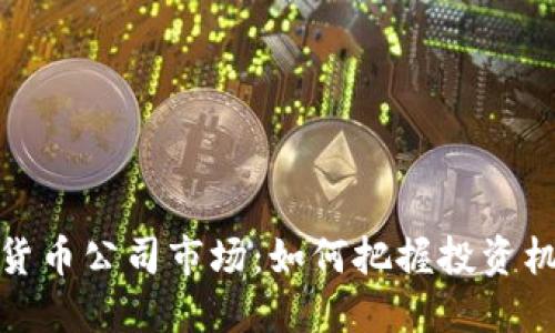 揭秘加密货币公司市场：如何把握投资机会与风险