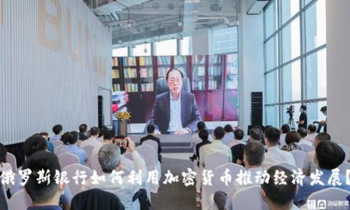 俄罗斯银行如何利用加密货币推动经济发展？