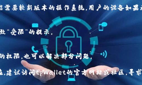 在下载和使用tpWallet等数字钱包应用时，用户可能会遇到“受限”的提示，这可能归因于多个原因。以下是一些可能的原因：

### 1. 地区限制
许多金融服务和数字钱包应用在某些地区或国家无法提供服务。这可能是由于当地法规、政策限制或公司战略决策所致。例如，在某些国家，政府对加密货币的监管非常严格，因此可能限制相关应用的使用。

### 2. 应用商店审核
tpWallet可能在应用商店（如Google Play Store或Apple App Store）中受到审核限制。应用商店会根据应用的安全性、合规性等标准来决定是否允许应用上架。如果tpWallet尚未通过审核，或者因为某些问题被下架，那么用户就无法下载。

### 3. 账户限制
某些情况下，如果用户的账户存在违规行为或安全问题，例如涉嫌洗钱、账户被盗等，应用可能会对该账户进行限制。这样，用户在尝试下载或使用应用时就会遇到“受限”的提示。

### 4. 设备兼容性
不同版本的操作系统或不同型号的设备可能与tpWallet的最新版本不兼容。例如，应用更新后可能需要较新版本的操作系统，用户的设备如果无法满足这些要求，也可能会面临受限的情况。

### 5. 网络问题
如果用户的网络环境不稳定，或使用了VPN、代理服务器等，可能会导致下载过程中的问题，从而导致“受限”的提示。

### 6. 应用权限设置
在某些设备上，如果应用请求的权限未被授予，可能会影响其正常运行。在设置中检查并授予必要的权限，也可以解决部分问题。

如果你在尝试下载tpWallet时遇到“受限”的问题，可以从以上几个方面进行排查。若问题依然存在，建议访问tpWallet的官方网站或社区，寻求帮助和支持，或者联系客服以获取更专业的指导。