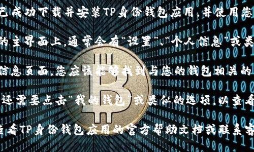 要查看TP身份钱包的名称，您可以按照以下步骤操作：

1. **打开TP身份钱包应用**：确保您已成功下载并安装TP身份钱包应用，并使用您的账户信息登录。

2. **进入设置或个人信息**：在应用的主界面上，通常会有“设置”、“个人信息”或类似的选项。点击该选项。

3. **查找钱包名称**：在设置或个人信息页面，您应该能够找到与您的钱包相关的详细信息，包括钱包名称、钱包地址等。

4. **查看钱包详情**：有时候，您可能还需要点击“我的钱包”或类似的选项，以查看更多关于您的钱包的详细信息。

如果您在这些步骤中遇到问题，可以查看TP身份钱包应用的官方帮助文档或联系客服支持以获取进一步的帮助。
