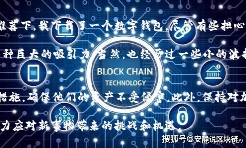 关于tpWallet是否还能使用以及它的安全性的问题，下面给出详细解答。

什么是tpWallet?
tpWallet是一个数字钱包，主要用于存储、管理和交易各种加密货币。它的设计初衷是为了给用户提供一个安全、便捷的方式来管理他们的加密资产。随着区块链技术的发展和加密货币的普及，这类钱包逐渐引起了越来越多人的关注和使用。

tpWallet的现状
截至2023年10月，tpWallet依然可以使用，但具体的应用情况和服务可用性可能会因政策、监管以及技术更新等因素而有所变化。为了确保你获得最新的服务信息，建议定期访问其官方网站或社交媒体平台，跟踪相关的公告和更新。

tpWallet的安全性
关于tpWallet的安全性，这通常是广大用户最为关心的话题之一。tpWallet实施了一系列的安全措施，例如两步验证、数据加密以及私钥本地存储等，这些都旨在提高钱包的安全性。然而，请务必注意，尽管钱包方采取了多种安全措施，用户的行为同样至关重要。

用户应该定期更新密码，避免使用简单弱密码，并启用多重身份验证等措施来增强账户的安全性。此外，不要轻易点击来自未知来源的链接，也不要透露自己的私钥或助记词。

个人经历与看法
谈到数字钱包，我不禁想起自己第一次接触加密货币时的情景。当时，我也是从一个朋友那里第一次听说了比特币。在他的推荐下，我下载了一个数字钱包，尽管有些担心，但好奇心驱使我还是进行了尝试。从那之后，我对加密货币的世界有了更深入的理解和体验。

在使用这笔钱包的过程中，最让我印象深刻的是它的便捷性和操作简单。即使对于技术了解不多的人来说，轻松上手也是一种巨大的吸引力。当然，也经历过一些小的波折，比如忘记了密码导致不能访问，或者遭遇了一些诈骗信息，这些经历让我在使用任何数字货币钱包时都更加小心和谨慎。

总结与建议
总的来说，tpWallet仍然可以使用，但在使用过程中，安全性始终是一个不可忽视的话题。用户可以积极采取进一步的安全措施，确保他们的资产不受侵害。此外，保持对加密货币市场发展的敏感性，及时获取相关信息，都会对你的投资和使用体验产生积极的影响。

我希望，随着对加密货币理解的深入，能够和更多的人分享自己的经验和看法。毕竟，在这个快速变化的世界中，我们都在努力应对新事物带来的挑战和机遇。