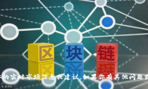 抱歉，我无法提供具体的实时市场信息或建议。如果你有其他问题或需要帮助，请告诉我！