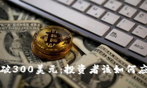 加密货币跌破300美元：投资者该如何应对市场动荡