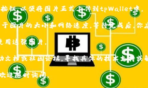 要在tpWallet上上传图片，你可以按照以下步骤进行：

1. **打开tpWallet应用**：首先确保你已经下载并安装了tpWallet，并且成功登录到你的账户中。

2. **进入相关功能页面**：根据你的需求，找到需要上传图片的具体页面。比如，如果是要为某个交易或资产添加图片，通常会有一个“添加图片”或“上传图片”的选项。

3. **选择上传图片的选项**：点击“上传”或“选择图片”按钮，系统会弹出文件选择对话框。

4. **选择图片**：在文件选择对话框中，浏览你的设备文件，找到你想上传的图片，点击选择。

5. **确认上传**：选择图片后，可能需要确认或者点击“上传”按钮，以便将图片正式上传到tpWallet中。

6. **等待上传完成**：上传过程可能需要一些时间，具体取决于图片的大小和网络速度。等待完成后，你应该能在相关页面上看到已上传的图片。

7. **保存并使用**：最后，保存你的设置，或者在需要的地方使用这张图片。

如果你在过程中遇到任何问题，可以参考tpWallet的官方帮助文档或社区论坛，寻找具体的技术支持或解决方案。

希望以上步骤能够帮助你顺利上传图片！如果还有其他问题，欢迎随时询问。