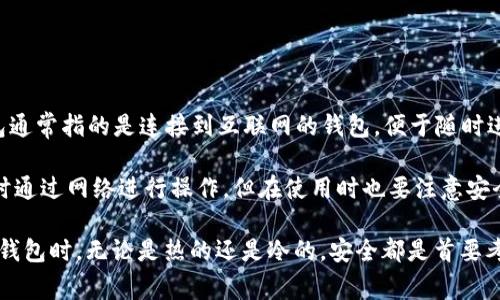 tpWallet 是一种加密货币钱包，其具体类型（热钱包或冷钱包）取决于它的功能和使用场景。热钱包通常指的是连接到互联网的钱包，便于随时进行交易、转账等操作，而冷钱包则是存储在离线环境中，主要用于长期保存数字资产，安全性更高。

如果 tpWallet 提供了在线访问和交易的功能，那么它可以被 classified 为热钱包。用户可以随时通过网络进行操作，但在使用时也要注意安全，例如使用强密码和双重认证等。如果它主要用于离线存储和长期保管，那么它可能更接近冷钱包。

了解具体功能和适用场景后，可以更好地决定是否将 tpWallet 用于某种特定的需求。在使用任何钱包时，无论是热的还是冷的，安全都是首要考虑因素。