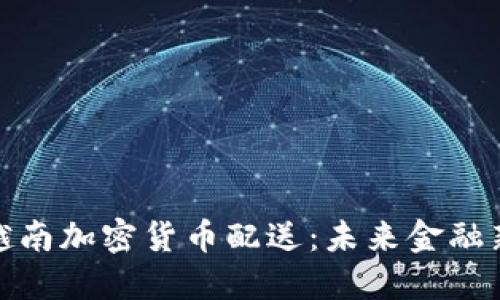 探索越南加密货币配送：未来金融新趋势