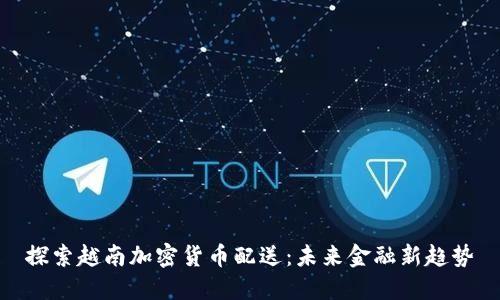 探索越南加密货币配送：未来金融新趋势