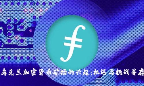 乌克兰加密货币矿场的兴起：机遇与挑战并存