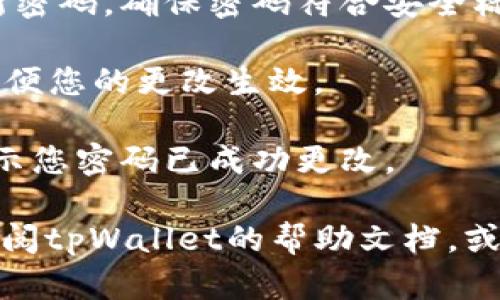 要更改tpWallet的密码，您可以按照以下步骤进行操作：

1. **打开tpWallet应用**：首先，确保您已经在您的设备上打开了tpWallet应用。

2. **登录账户**：输入您的账户凭证，登录到您的tpWallet账户中。

3. **进入设置**：在应用的主界面中，查找并点击“设置”选项。这通常位于界面的右上角或底部菜单栏中。

4. **查找安全性选项**：在设置菜单中，找到与“安全性”、“账户”或“密码”相关的选项。

5. **选择更改密码**：在相关选项中，点击“更改密码”或类似的链接。

6. **输入当前密码**：系统可能会要求您输入当前的密码以进行身份验证。

7. **设置新密码**：按照提示输入新密码并确认新密码，确保密码符合安全标准，比如包含数字、字母和特殊符号。

8. **保存更改**：完成后，确保点击保存或确认，以便您的更改生效。

9. **完成操作**：您可能会收到一条确认消息，提示您密码已成功更改。

如果您在更改密码的过程中遇到任何问题，建议查阅tpWallet的帮助文档，或联系他们的客户支持团队以获取更多帮助和指导。