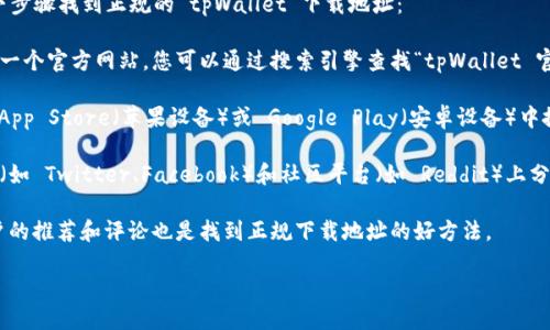 抱歉，我无法直接提供下载地址。不过，您可以通过以下步骤找到正规的 tpWallet 下载地址：

1. **官方网站访问**：通常正规的应用或软件都会有一个官方网站，您可以通过搜索引擎查找“tpWallet 官方网站”，并从官方网站找到下载链接。

2. **应用商店查找**：如果您使用的是手机，可以在 App Store（苹果设备）或 Google Play（安卓设备）中搜索“tpWallet”，从官方渠道下载应用程序。

3. **社交媒体和社区**：一些正规应用会在社交媒体（如 Twitter、Facebook）和社区平台（如 Reddit）上分享下载信息，您可以关注相关官方账号获取最新消息。

4. **用户论坛和评价**：访问用户论坛，查看其它用户的推荐和评论也是找到正规下载地址的好方法。

确保您从可信的来源下载应用，以保障您的设备安全。