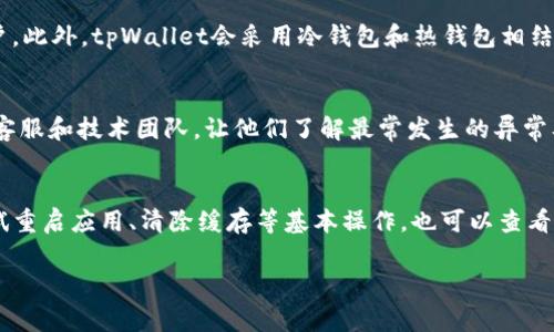 tpWallet异常处理是指在使用tpWallet（一个数字钱包或虚拟货币钱包）进行交易或操作时，出现意外错误或问题的过程中进行的应对和解决措施。这种异常情况可能包括网络错误、交易失败、余额不足、操作超时、数据损坏等各种原因。为了保证用户的资金安全和操作的顺利进行，异常处理机制非常重要。

以下是对于tpWallet异常处理的详细介绍：

### tpWallet异常处理的概念
在数字钱包的使用过程中，由于多种因素可能导致操作失败或出现问题，这种情况被称为异常。异常处理的目标是识别这些异常情况，分析其原因，并采取适当的措施来恢复正常状态、保护用户资金及提高用户体验。tpWallet异常处理涉及多个方面，包括用户界面的反馈、错误日志的记录、系统的重试机制等。

### 异常类型及处理方法
在实际使用中，tpWallet可能会遇到以下几种常见的异常情况：

1. **网络错误**  
   网络不稳定或断开可能导致交易无法成功发送或接收。对于这种情况，异常处理首先要识别网络连接状态，并在后台记录错误，提示用户检查网络。可以设计一个重试机制，当网络恢复时，自动重新发送未成功的交易请求。

2. **余额不足**  
   当用户尝试进行交易而余额不足时，系统需要给出及时的提示说明，并建议用户充值或减少交易金额。为了避免用户多次尝试无效操作，系统还可以设置一个余额检查功能，提前检测并提示。

3. **交易失败**  
   经过区块链确认的交易可能因为多种原因失败。例如，矿工费过低、交易格式错误等。系统需要向用户反馈失败交易的具体原因，并提供重新发送的选项。记录这些失败交易的数据也有助于后续的系统。

4. **系统异常**  
   应用程序或服务器的崩溃会导致所有的操作中断。在这种情况下，系统应当自动记录所有错误信息，并提供一个简洁却具体的错误页面，以便用户了解情况。同时，后台技术团队需及时修复问题，以恢复正常服务。

### 用户体验与异常处理的关系
在数字钱包应用中，用户体验至关重要。用户在使用过程中遇到问题，若没有及时且有效的异常处理，会导致用户流失、信任度下降和负面评价。因此，优秀的异常处理设计应包括：

- **友好的提示信息**  
  当发生错误时，提示信息应该，让用户一目了然。技术术语应减少，避免让用户感到困惑。

- **透明的信息反馈**  
  不仅要告知用户错误信息，还应提供如何解决或下一步操作的建议，让用户感到有支持。

- **简化补救措施**  
  如在余额不足的情况下，系统应直接提供一个充值的按钮，用户不需要搜索不同的页面来解决问题。

### tpWallet异常处理的技术实现
为了实现高效的异常处理，tpWallet在后台需实现如下技术方案：

1. **监控与日志记录**  
   开发团队可以利用监控工具实时监控前端及后端系统，及时捕捉异常事件，并将其记录在日志中。这些记录可用于后期的复盘与问题分析。

2. **用户状态跟踪**  
   系统需对用户的操作状态进行跟踪，当发生异常时，能够准确定位用户的操作流程，从而快速提供帮助。

3. **错误代码设计**  
   为每类异常设定独特的错误代码，前端可以据此生成清晰的用户反馈信息，同时后端可以对错误进行分类处理。

4. **自动响应机制**  
   设置一定的自动处理机制，如针对小范围的网络异常和系统故障，可以设计自动重试或替代方案，降低用户操作的复杂度。

### 问题探讨
在tpWallet的使用中，用户可能会遇到一些与异常处理相关的问题，以下是一些常见问题的探讨：

#### 1. 如何快速找到异常原因并解决？
用户在操作中遇到异常时，首先要冷静分析情况，记录下交易的时间、金额、遇到的错误提示等信息。若系统提供了错误码，用户可以查阅帮助文档、常见问题解答或联系在线客服，以获取更细致的帮助。同时，一些系统会在发生异常时自动生成报告，并将故障信息发送给用户的电子邮箱，以备后续查询。在这种情况下，确保用户与技术支持团队间的沟通畅通至关重要。

#### 2. tpWallet如何保障用户资金安全？
在出现异常的情况下，tpWallet会通过多种机制保障用户资金安全。首先是多重身份验证，确保只有账户持有者可以进行敏感操作。如系统监测到不寻常的行为，自动锁定账户并通知用户。此外，tpWallet会采用冷钱包和热钱包相结合的策略，将大部分资产存储在离线环境中，减少被黑客攻击的风险。异常发生时，系统会整体延迟所有与资金相关的操作，直到确认问题解决，确保任何资金转移都在安全的前提下进行。

#### 3. 如何提升异常处理能力？
提升异常处理能力可以通过建立一个完善的系统监控与反馈机制，定期进行压力测试和异常处理演练来实现。首先，团队应当定期审查和异常处理流程，吸取过去经验教训。此外，要培训客服和技术团队，让他们了解最常发生的异常及其解决方案。使用机器学习等新技术来自动识别和分类异常事件，也能帮助提高整体响应速度。

#### 4. 用户在遇到异常时应该如何自我处理？
用户在遇到异常时，首先需保持冷静，不要重复操作以免造成更大的问题。用户应仔细检查提示的信息，如余额是否足够、网络是否稳定，并进行相应确认。如果问题仍未解决，用户可以尝试重启应用、清除缓存等基本操作，也可以查看FAQ或帮助中心。若问题依然得不到解决，联系客户支持是一个有效的方式，必须准确描述遇到的问题，以便快速获得帮助。

以上为关于tpWallet异常处理的详细分析和用户可能会遇到的一些问题解答。