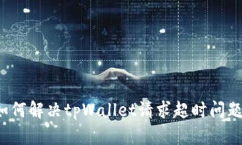 如何解决tpWallet请求超时问题?