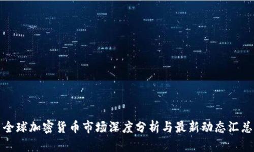 全球加密货币市场深度分析与最新动态汇总
