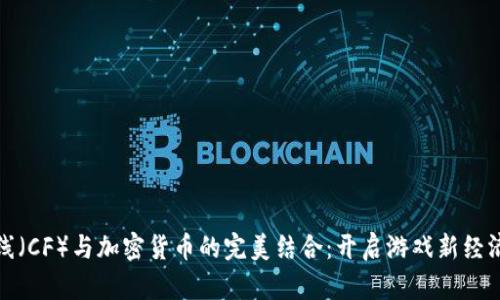 穿越火线（CF）与加密货币的完美结合：开启游戏新经济的钥匙